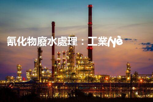 氰化物廢水處理：工業(yè)環(huán)保的終極挑戰(zhàn)？